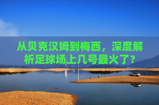 从贝克汉姆到梅西，深度解析足球场上几号最火了？