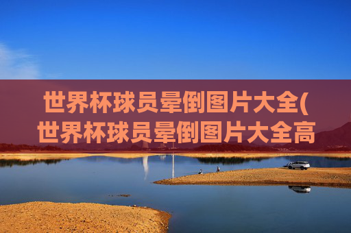 世界杯球员晕倒图片大全(世界杯球员晕倒图片大全高清)