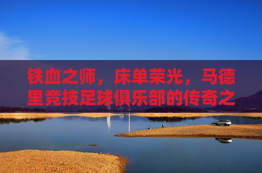 铁血之师,床单荣光,马德里竞技足球俱乐部的传奇之路