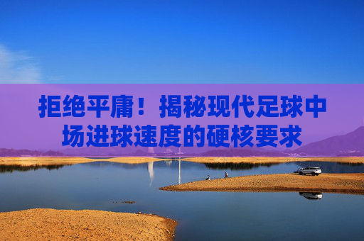 拒绝平庸!揭秘现代足球中场进球速度的硬核要求