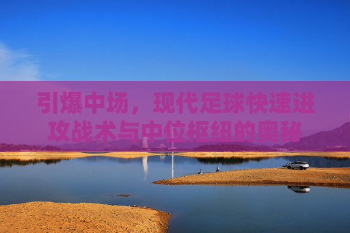 引爆中场，现代足球快速进攻战术与中位枢纽的奥秘