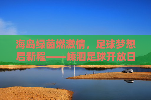 海岛绿茵燃激情,足球梦想启新程——嵊泗足球开放日圆满举行