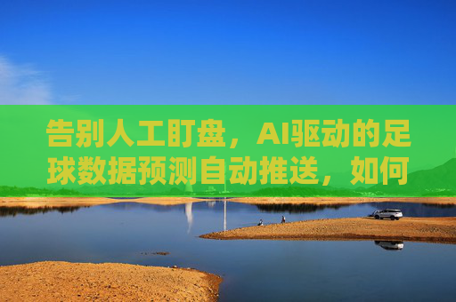 告别人工盯盘，AI驱动的足球数据预测自动推送，如何精准捕捉赛点？
