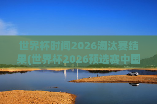 世界杯时间2026淘汰赛结果(世界杯2026预选赛中国队赛程)