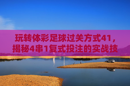 玩转体彩足球过关方式41，揭秘4串1复式投注的实战技巧
