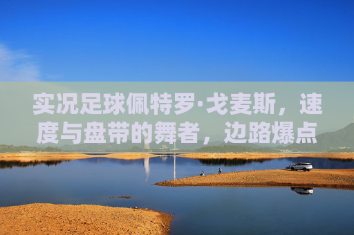 实况足球佩特罗·戈麦斯,速度与盘带的舞者,边路爆点的最佳选择