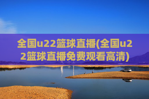 全国u22篮球直播(全国u22篮球直播免费观看高清)