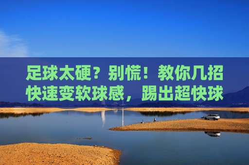 足球太硬？别慌！教你几招快速变软球感，踢出超快球速！