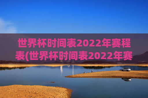世界杯时间表2022年赛程表(世界杯时间表2022年赛程表格)