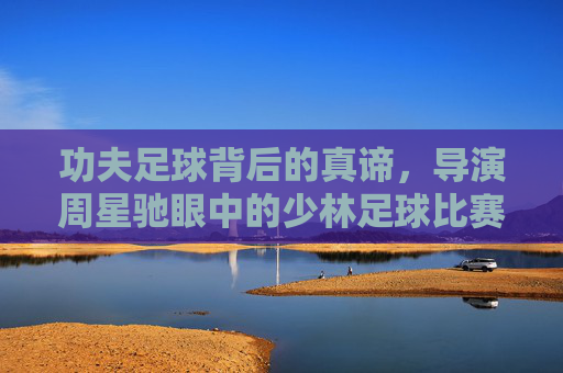 功夫足球背后的真谛,导演周星驰眼中的少林足球比赛