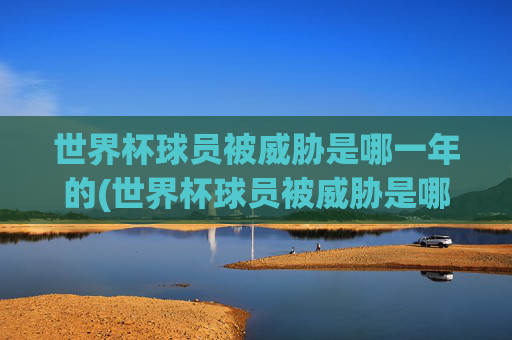 世界杯球员被威胁是哪一年的(世界杯球员被威胁是哪一年的事情)