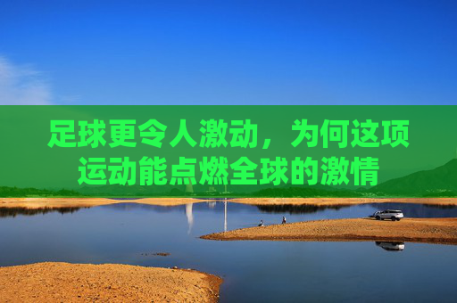 足球更令人激动,为何这项运动能点燃全球的激情