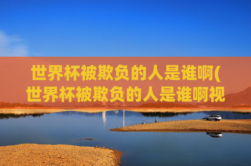 世界杯被欺负的人是谁啊(世界杯被欺负的人是谁啊视频)