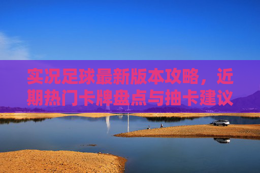 实况足球最新版本攻略，近期热门卡牌盘点与抽卡建议