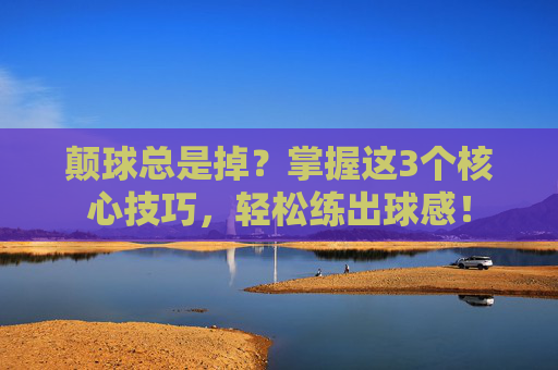 颠球总是掉?掌握这3个核心技巧,轻松练出球感!
