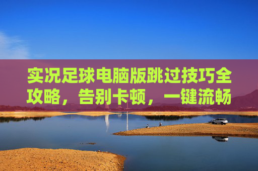 实况足球电脑版跳过技巧全攻略，告别卡顿，一键流畅通关