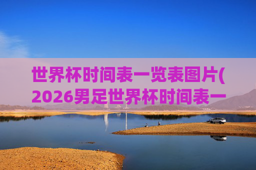 世界杯时间表一览表图片(2026男足世界杯时间表一览表图片)