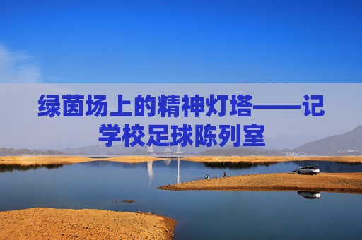绿茵场上的精神灯塔——记学校足球陈列室