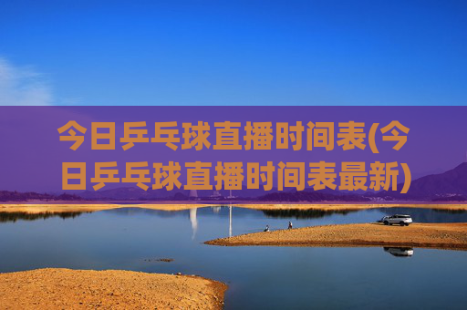 今日乒乓球直播时间表(今日乒乓球直播时间表最新)