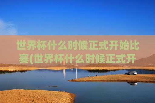世界杯什么时候正式开始比赛(世界杯什么时候正式开始比赛的)