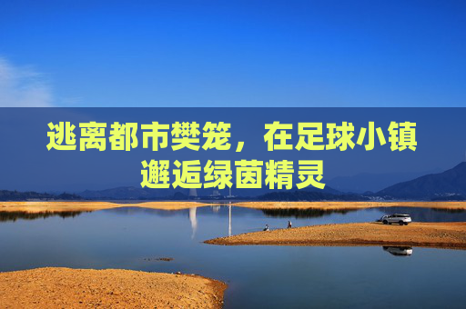 逃离都市樊笼，在足球小镇邂逅绿茵精灵