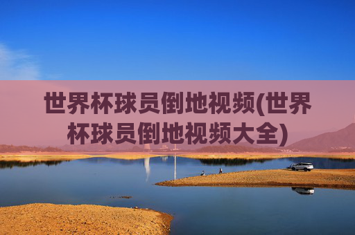 世界杯球员倒地视频(世界杯球员倒地视频大全)