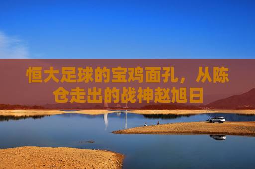 恒大足球的宝鸡面孔,从陈仓走出的战神赵旭日