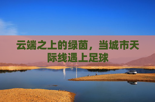 云端之上的绿茵,当城市天际线遇上足球