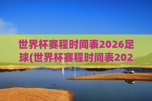 世界杯赛程时间表2026足球(世界杯赛程时间表2026足球赛)