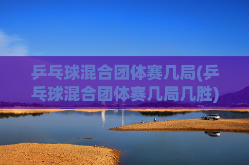 乒乓球混合团体赛几局(乒乓球混合团体赛几局几胜)