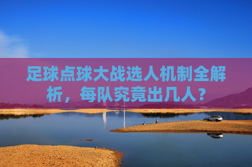 足球点球大战选人机制全解析,每队究竟出几人?