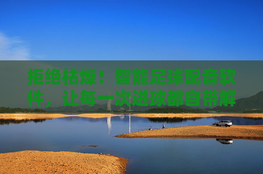 拒绝枯燥!智能足球配音软件,让每一次进球都自带解说范儿
