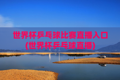世界杯乒乓球比赛直播入口(世界杯乒乓球直播)