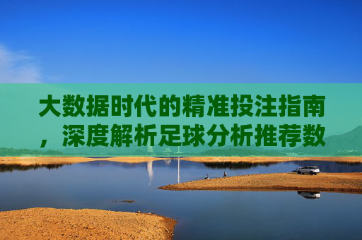 大数据时代的精准投注指南,深度解析足球分析推荐数据库的价值与应用