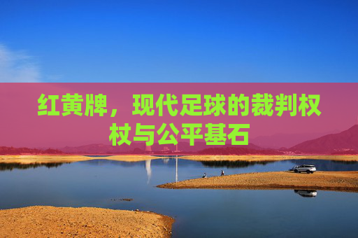红黄牌，现代足球的裁判权杖与公平基石
