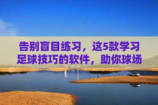 告别盲目练习,这5款学习足球技巧的软件,助你球场突飞猛进