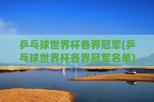 乒乓球世界杯各界冠军(乒乓球世界杯各界冠军名单)
