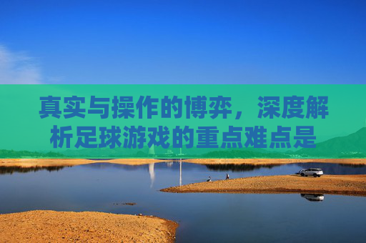 真实与操作的博弈,深度解析足球游戏的重点难点是