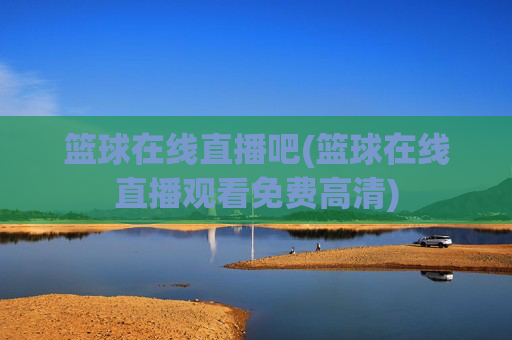 篮球在线直播吧(篮球在线直播观看免费高清)