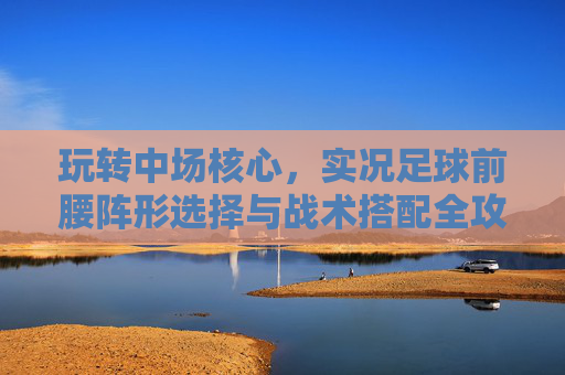 玩转中场核心，实况足球前腰阵形选择与战术搭配全攻略