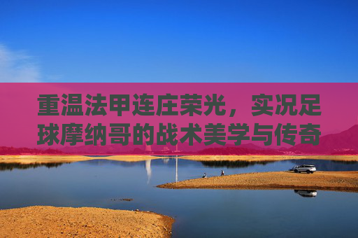 重温法甲连庄荣光,实况足球摩纳哥的战术美学与传奇阵容解析