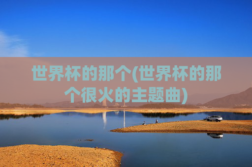 世界杯的那个(世界杯的那个很火的主题曲)