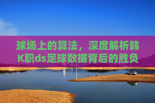 球场上的算法,深度解析韩K职ds足球数据背后的胜负逻辑