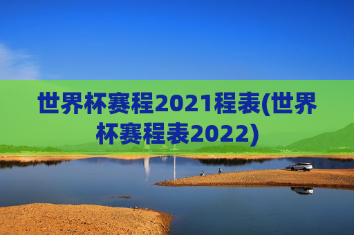 世界杯赛程2021程表(世界杯赛程表2022)