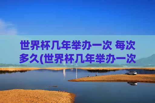 世界杯几年举办一次 每次多久(世界杯几年举办一次 每次多久啊)