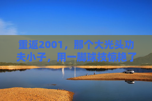 重返2001，那个大光头功夫小子，用一脚球技惊艳了我们的青春