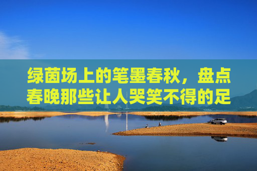绿茵场上的笔墨春秋，盘点春晚那些让人哭笑不得的足球横批