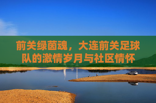 前关绿茵魂，大连前关足球队的激情岁月与社区情怀