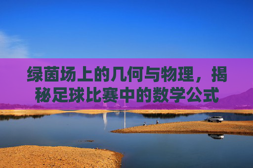 绿茵场上的几何与物理，揭秘足球比赛中的数学公式