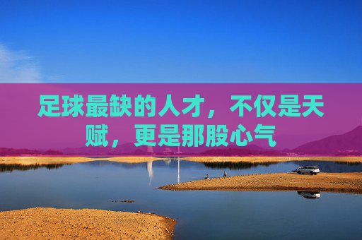 足球最缺的人才,不仅是天赋,更是那股心气